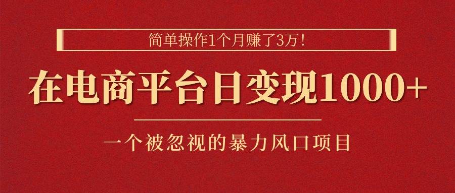 简单操作1个月赚了3万！在电商平台日变现1000+！一个被忽视的暴力风口…-领航创业网