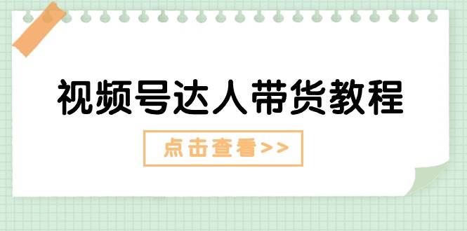 视频号达人带货教程：达人剧情打法+达人带货广告-领航创业网