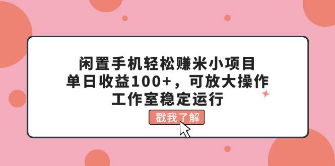 闲置手机轻松赚米小项目，单日收益100+，可放大操作，工作室稳定运行-领航创业网