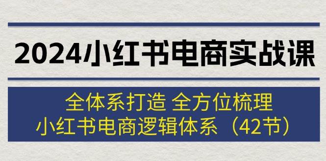 图片[1]-2024小红书电商实战课：全体系打造 全方位梳理 小红书电商逻辑体系 (42节)-领航创业网