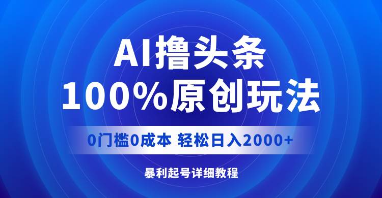 AI撸头条，100%原创玩法，0成本0门槛，轻松日入2000+-领航创业网